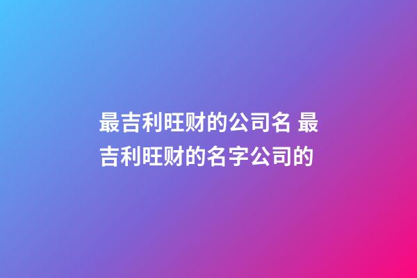 最吉利旺财的公司名 最吉利旺财的名字公司的-第1张-公司起名-玄机派